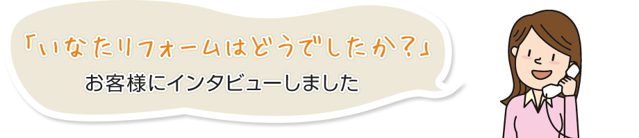 「いなたリフォームはどうでしたか?」お客様にインタビューしました