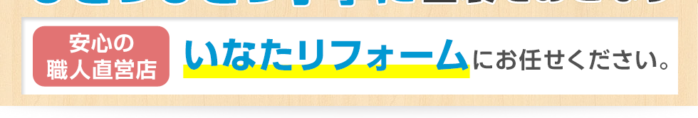 安心の職人直営店、いなたリフォームにお任せください。