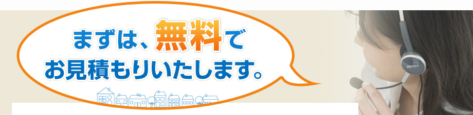 まずは、無料でお見積もりいたします。