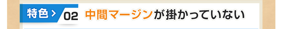 特色② 中間マージンが掛かっていない