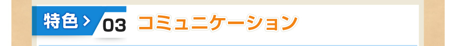 特色③ コミュニケーション