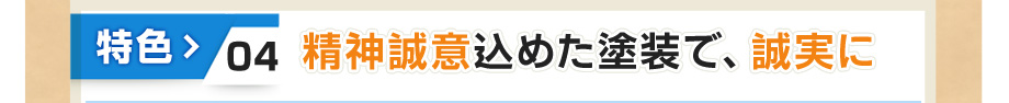 特色④ 精神誠意込めた塗装で、誠実に